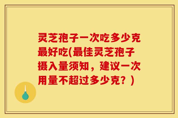 灵芝孢子一次吃多少克最好吃(最佳灵芝孢子摄入量须知,建议一次用量不超过多少克?)