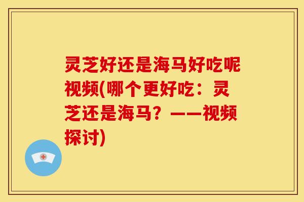 灵芝好还是海马好吃呢视频(哪个更好吃：灵芝还是海马？——视频探讨)