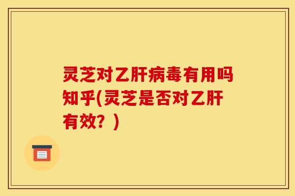 灵芝对乙肝病毒有用吗知乎(灵芝是否对乙肝有效?)