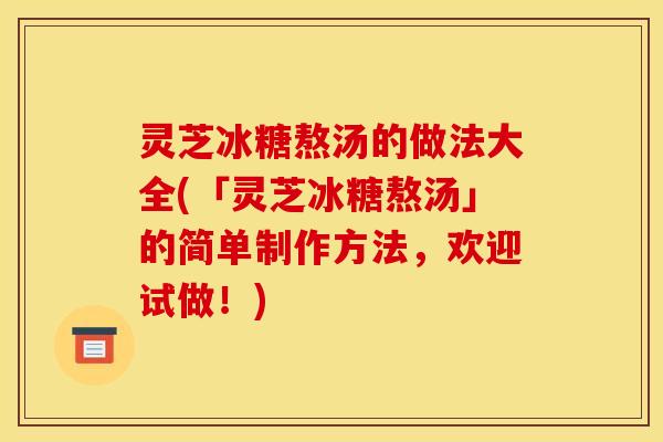 灵芝冰糖熬汤的做法大全(「灵芝冰糖熬汤」的简单制作方法,欢迎试做!)