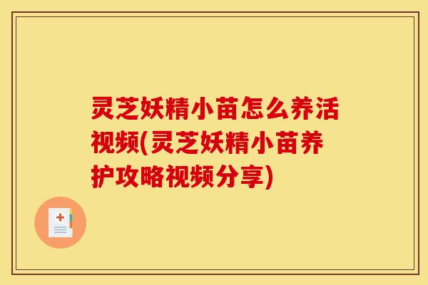 灵芝妖精小苗怎么养活视频(灵芝妖精小苗养护攻略视频分享)