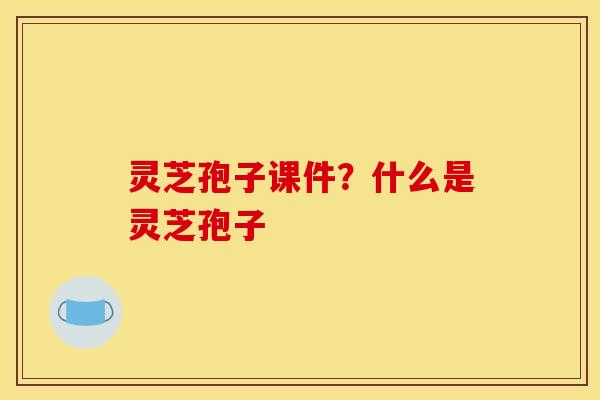 灵芝孢子课件？什么是灵芝孢子