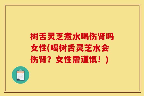 树舌灵芝煮水喝伤肾吗女性(喝树舌灵芝水会伤肾?女性需谨慎!)