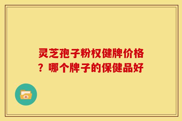 灵芝孢子粉权健牌价格?哪个牌子的保健品好