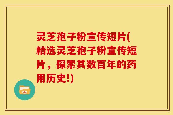 灵芝孢子粉宣传短片(精选灵芝孢子粉宣传短片,探索其数百年的药用历史!)