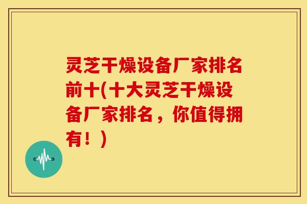 灵芝干燥设备厂家排名前十(十大灵芝干燥设备厂家排名,你值得拥有!)