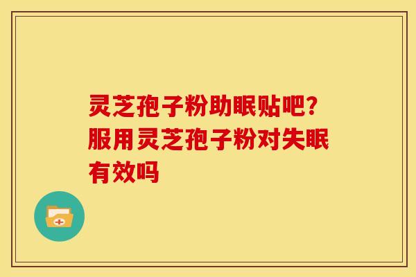 灵芝孢子粉助眠贴吧?服用灵芝孢子粉对失眠有效吗