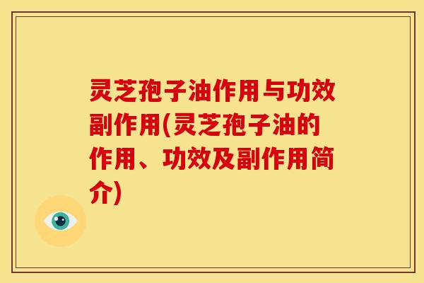 灵芝孢子油作用与功效副作用(灵芝孢子油的作用、功效及副作用简介)