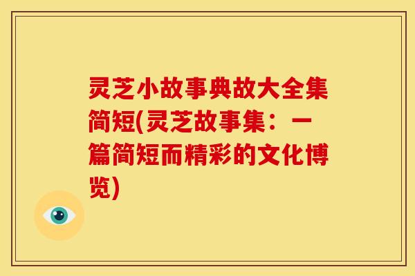 灵芝小故事典故大全集简短(灵芝故事集:一篇简短而精彩的文化博览)