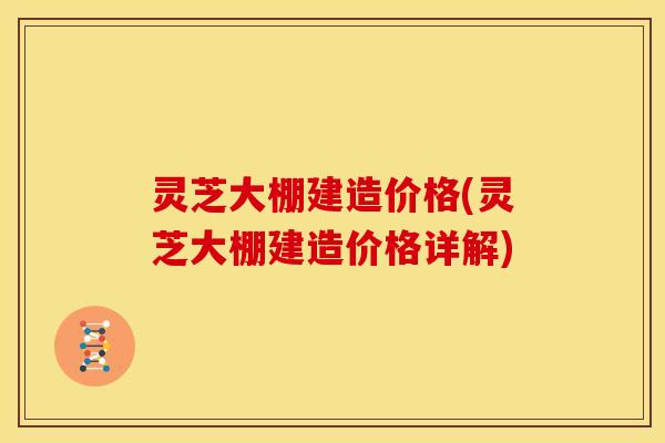 灵芝大棚建造价格(灵芝大棚建造价格详解)