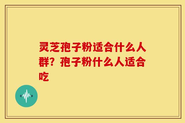 灵芝孢子粉适合什么人群?孢子粉什么人适合吃