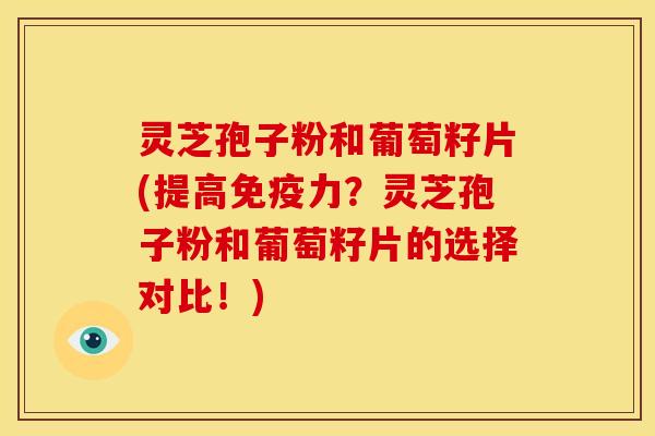 灵芝孢子粉和葡萄籽片(提高免疫力？灵芝孢子粉和葡萄籽片的选择对比！)