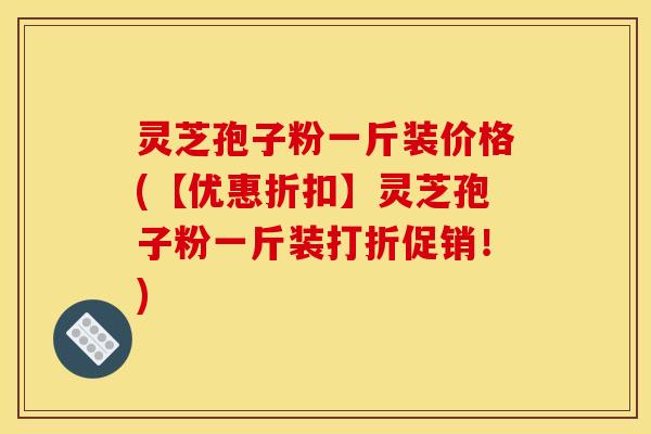 灵芝孢子粉一斤装价格(【优惠折扣】灵芝孢子粉一斤装打折促销!)