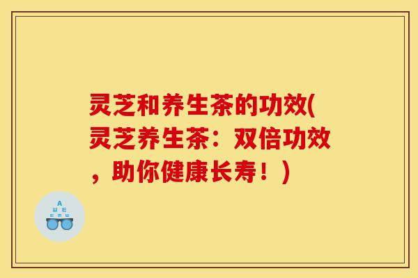 灵芝和养生茶的功效(灵芝养生茶:双倍功效,助你健康长寿!)