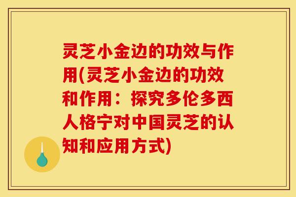 灵芝小金边的功效与作用(灵芝小金边的功效和作用:探究多伦多西人格宁对中国灵芝的认知和应用方式)