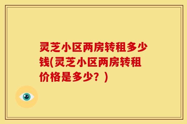 灵芝小区两房转租多少钱(灵芝小区两房转租价格是多少？)