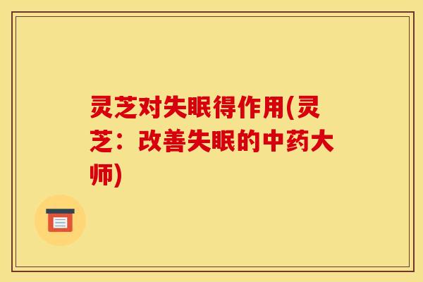 灵芝对失眠得作用(灵芝:改善失眠的中药大师)