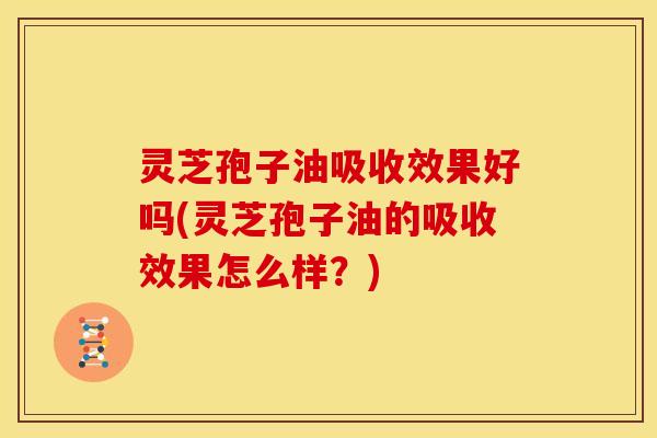 灵芝孢子油吸收效果好吗(灵芝孢子油的吸收效果怎么样?)