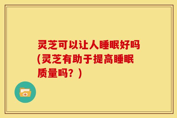 灵芝可以让人睡眠好吗(灵芝有助于提高睡眠质量吗?)