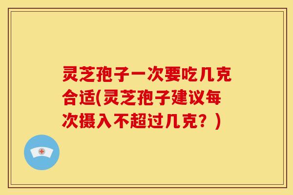 灵芝孢子一次要吃几克合适(灵芝孢子建议每次摄入不超过几克?)