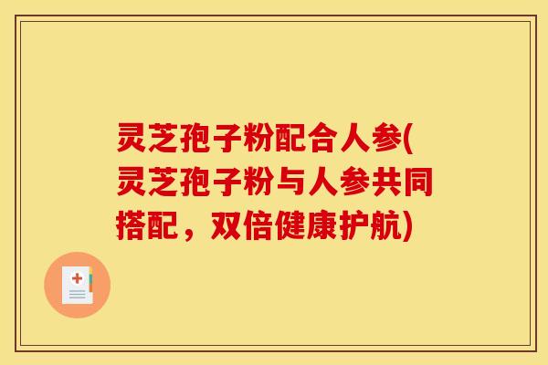 灵芝孢子粉配合人参(灵芝孢子粉与人参共同搭配,双倍健康护航)