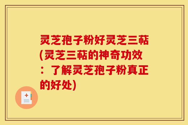 灵芝孢子粉好灵芝三萜(灵芝三萜的神奇功效:了解灵芝孢子粉真正的好处)