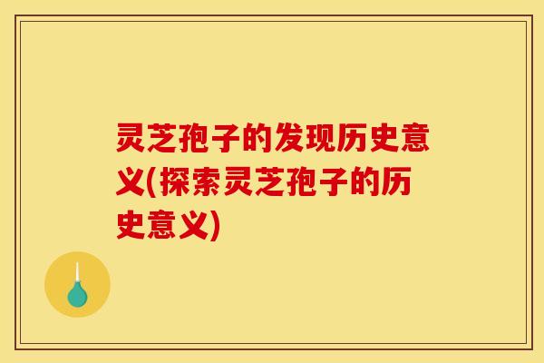 灵芝孢子的发现历史意义(探索灵芝孢子的历史意义)