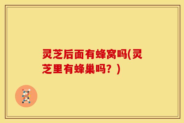 灵芝后面有蜂窝吗(灵芝里有蜂巢吗?)