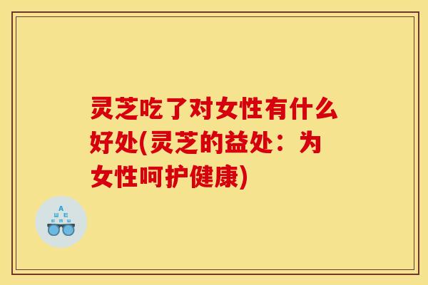灵芝吃了对女性有什么好处(灵芝的益处:为女性呵护健康)