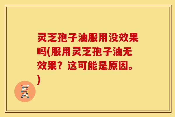 灵芝孢子油服用没效果吗(服用灵芝孢子油无效果?这可能是原因。)