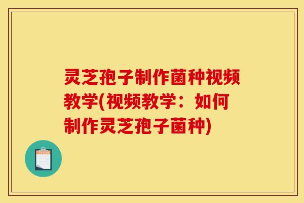 灵芝孢子制作菌种视频教学(视频教学：如何制作灵芝孢子菌种)