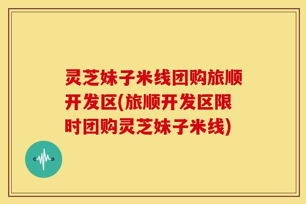 灵芝妹子米线团购旅顺开发区(旅顺开发区限时团购灵芝妹子米线)