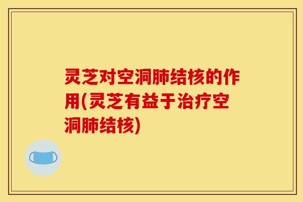 灵芝对空洞肺结核的作用(灵芝有益于治疗空洞肺结核)