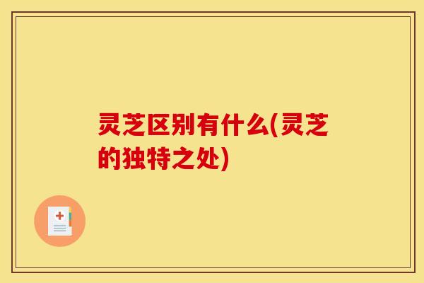 灵芝区别有什么(灵芝的独特之处)
