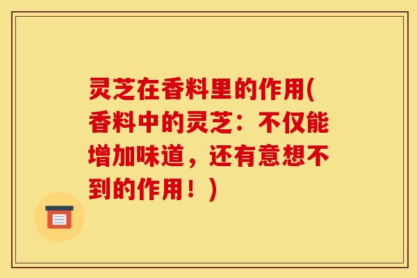 灵芝在香料里的作用(香料中的灵芝：不仅能增加味道，还有意想不到的作用！)