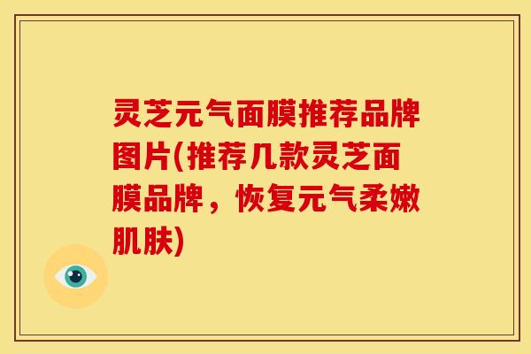 灵芝元气面膜推荐品牌图片(推荐几款灵芝面膜品牌,恢复元气柔嫩肌肤)
