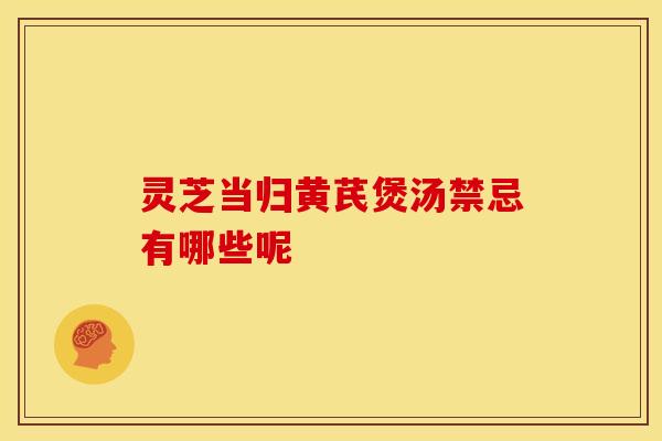 灵芝当归黄芪煲汤禁忌有哪些呢