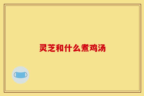 灵芝和什么煮鸡汤