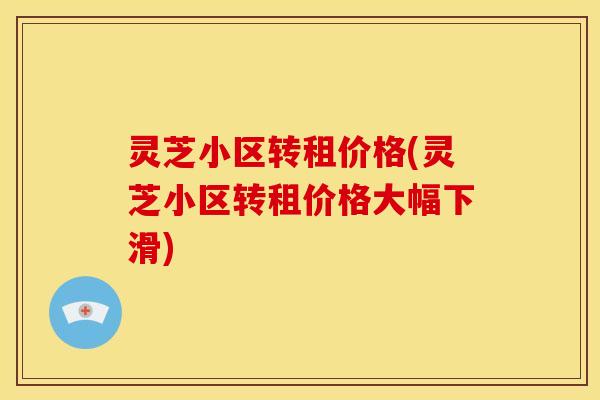 灵芝小区转租价格(灵芝小区转租价格大幅下滑)