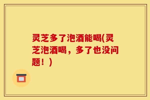 灵芝多了泡酒能喝(灵芝泡酒喝,多了也没问题!)