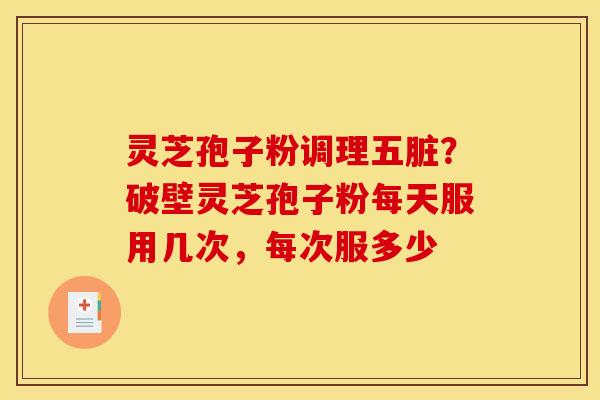 灵芝孢子粉调理五脏?破壁灵芝孢子粉每天服用几次,每次服多少