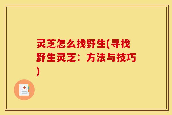 灵芝怎么找野生(寻找野生灵芝：方法与技巧)