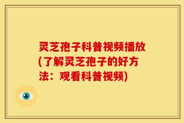 灵芝孢子科普视频播放(了解灵芝孢子的好方法:观看科普视频)