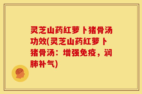 灵芝山药红萝卜猪骨汤功效(灵芝山药红萝卜猪骨汤：增强免疫，润肺补气)