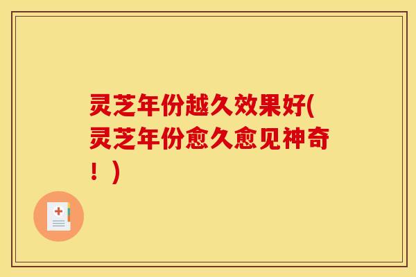 灵芝年份越久效果好(灵芝年份愈久愈见神奇!)