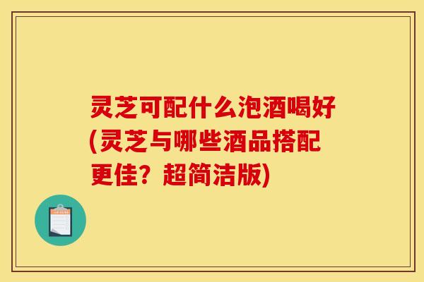 灵芝可配什么泡酒喝好(灵芝与哪些酒品搭配更佳?超简洁版)