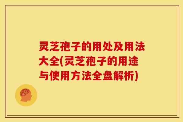 灵芝孢子的用处及用法大全(灵芝孢子的用途与使用方法全盘解析)
