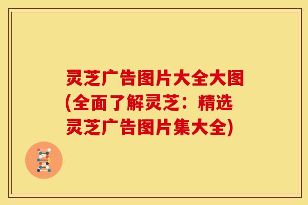 灵芝广告图片大全大图(全面了解灵芝：精选灵芝广告图片集大全)
