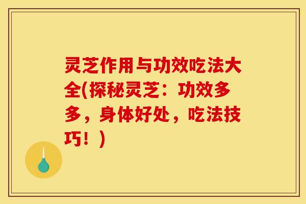 灵芝作用与功效吃法大全(探秘灵芝:功效多多,身体好处,吃法技巧!)