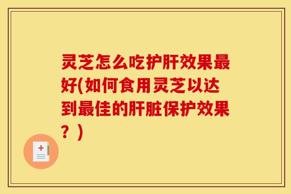 灵芝怎么吃护肝效果最好(如何食用灵芝以达到最佳的肝脏保护效果？)